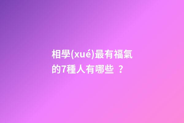 相學(xué)最有福氣的7種人有哪些？
